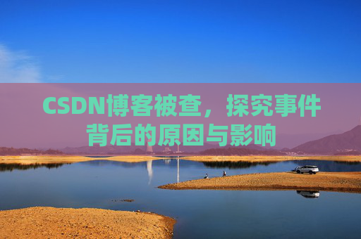 CSDN博客被查,探究事件背后的原因与影响