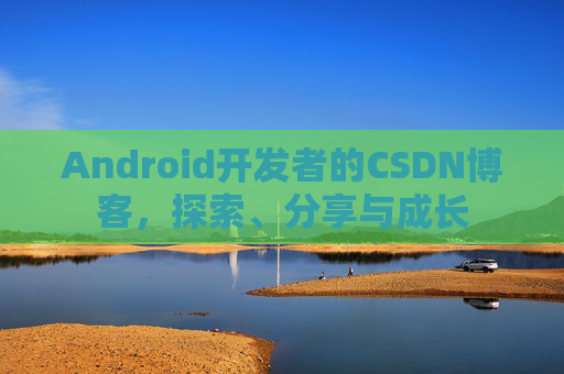 Android开发者的CSDN博客，探索、分享与成长